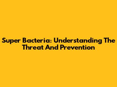 Super Bacteria: Understanding The Threat And Prevention