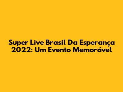 Super Live Brasil Da Esperança 2022: Um Evento Memorável