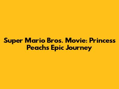 Super Mario Bros. Movie: Princess Peach's Epic Journey