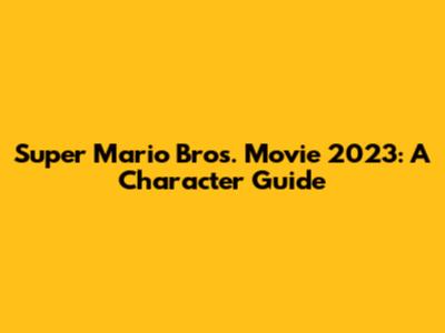 Super Mario Bros. Movie 2023: A Character Guide