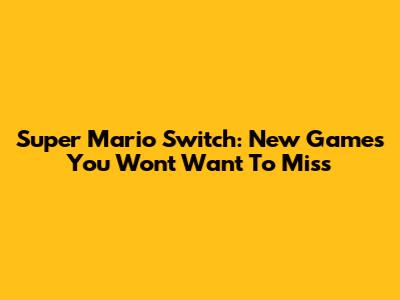 Super Mario Switch: New Games You Won't Want To Miss