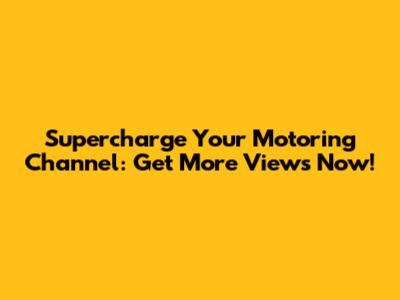 Supercharge Your Motoring Channel: Get More Views Now!
