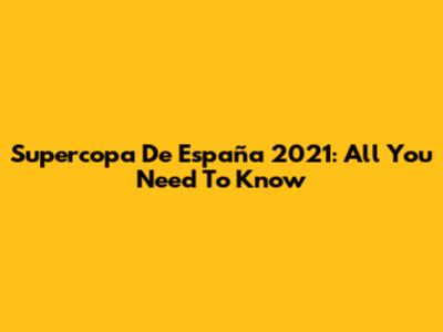 Supercopa De España 2021: All You Need To Know