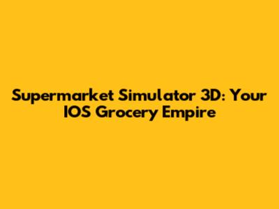 Supermarket Simulator 3D: Your IOS Grocery Empire