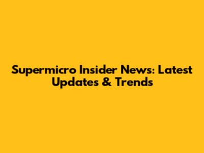 Supermicro Insider News: Latest Updates & Trends