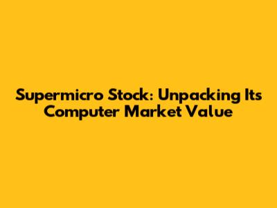 Supermicro Stock: Unpacking Its Computer Market Value