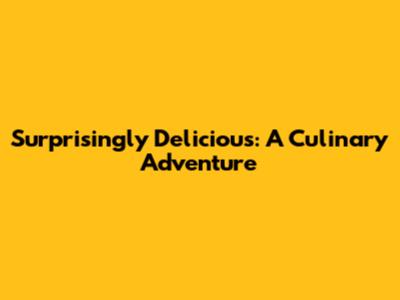 Surprisingly Delicious: A Culinary Adventure