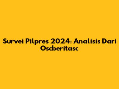 Survei Pilpres 2024: Analisis Dari Oscberitasc