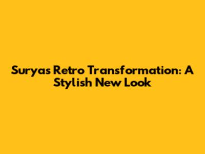 Surya's Retro Transformation: A Stylish New Look