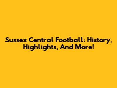 Sussex Central Football: History, Highlights, And More!