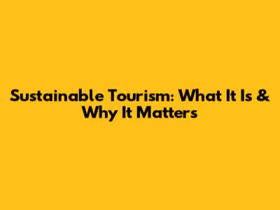 Sustainable Tourism: What It Is & Why It Matters