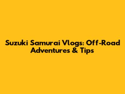 Suzuki Samurai Vlogs: Off-Road Adventures & Tips