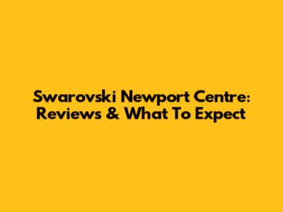 Swarovski Newport Centre: Reviews & What To Expect