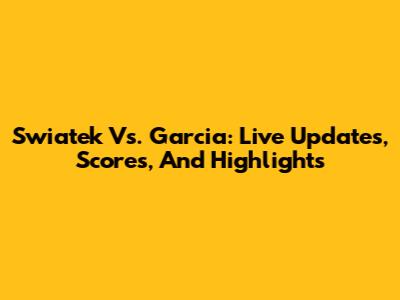 Swiatek Vs. Garcia: Live Updates, Scores, And Highlights