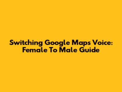 Switching Google Maps Voice: Female To Male Guide