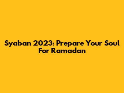 Syaban 2023: Prepare Your Soul For Ramadan