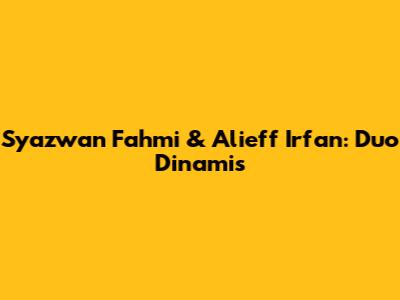 Syazwan Fahmi & Alieff Irfan: Duo Dinamis