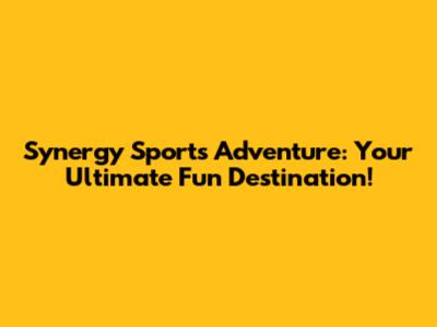 Synergy Sports Adventure: Your Ultimate Fun Destination!