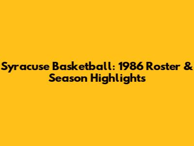 Syracuse Basketball: 1986 Roster & Season Highlights