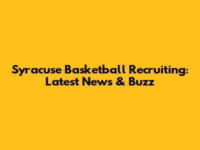 Syracuse Basketball Recruiting: Latest News & Buzz