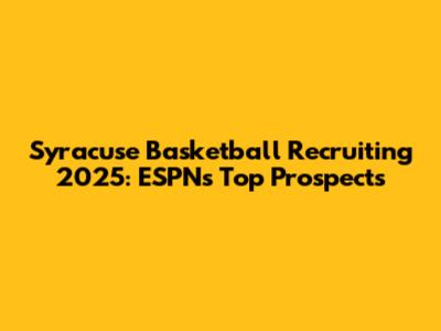 Syracuse Basketball Recruiting 2025: ESPN's Top Prospects