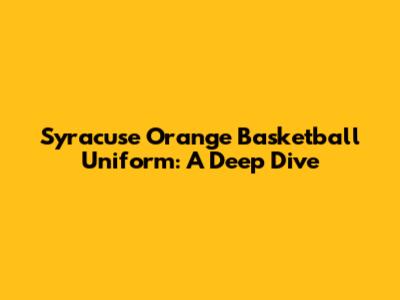 Syracuse Orange Basketball Uniform: A Deep Dive