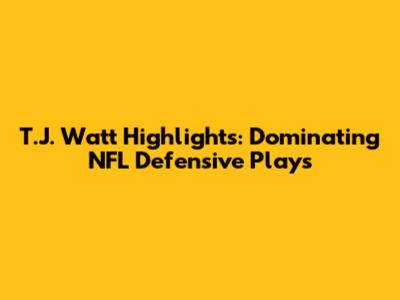 T.J. Watt Highlights: Dominating NFL Defensive Plays