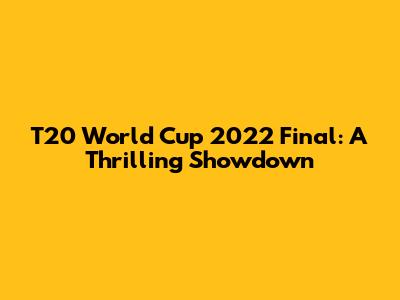 T20 World Cup 2022 Final: A Thrilling Showdown