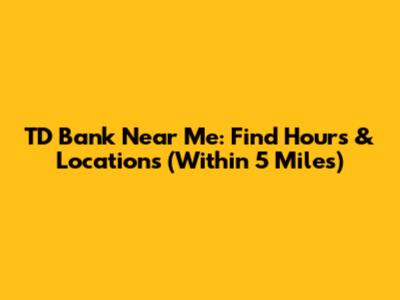 TD Bank Near Me: Find Hours & Locations (Within 5 Miles)