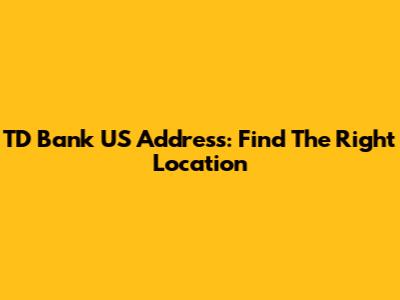 TD Bank US Address: Find The Right Location