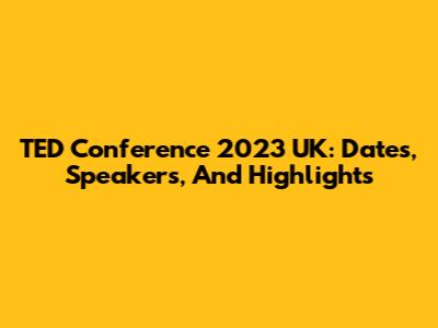 TED Conference 2023 UK: Dates, Speakers, And Highlights