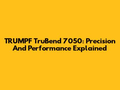 TRUMPF TruBend 7050: Precision And Performance Explained