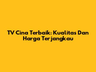 TV Cina Terbaik: Kualitas Dan Harga Terjangkau