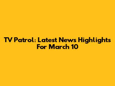 TV Patrol: Latest News Highlights For March 10