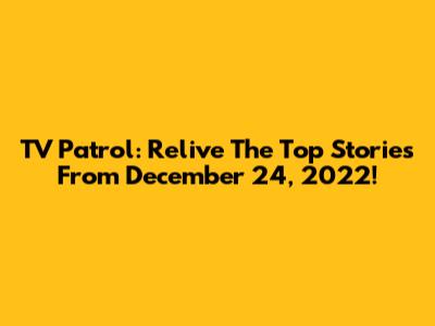 TV Patrol: Relive The Top Stories From December 24, 2022!