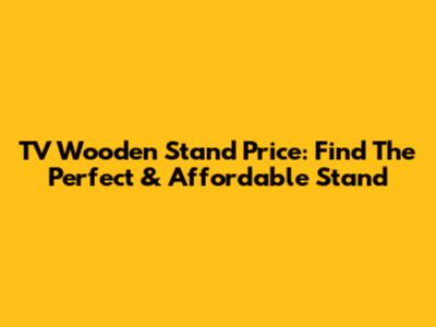 TV Wooden Stand Price: Find The Perfect & Affordable Stand