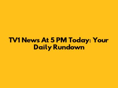 TV1 News At 5 PM Today: Your Daily Rundown
