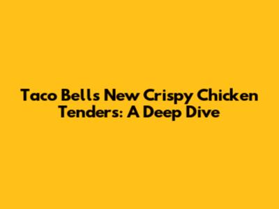 Taco Bell's New Crispy Chicken Tenders: A Deep Dive