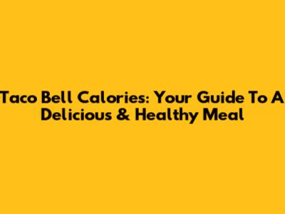 Taco Bell Calories: Your Guide To A Delicious & Healthy Meal
