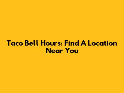 Taco Bell Hours: Find A Location Near You