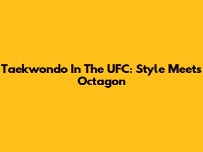 Taekwondo In The UFC: Style Meets Octagon