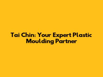 Tai Chin: Your Expert Plastic Moulding Partner