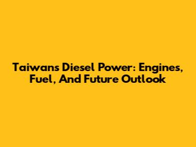 Taiwan's Diesel Power: Engines, Fuel, And Future Outlook
