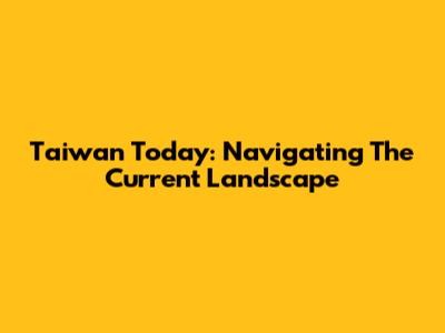 Taiwan Today: Navigating The Current Landscape