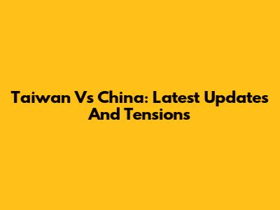 Taiwan Vs China: Latest Updates And Tensions