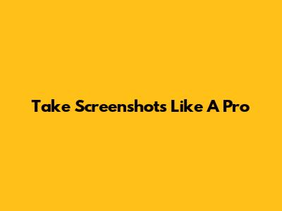 Take Screenshots Like A Pro