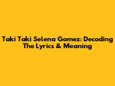 Taki Taki Selena Gomez: Decoding The Lyrics & Meaning