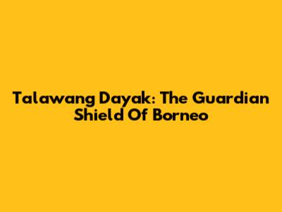 Talawang Dayak: The Guardian Shield Of Borneo