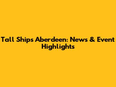 Tall Ships Aberdeen: News & Event Highlights