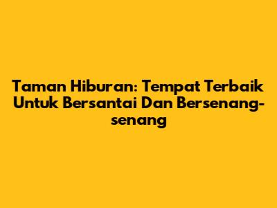 Taman Hiburan: Tempat Terbaik Untuk Bersantai Dan Bersenang-senang